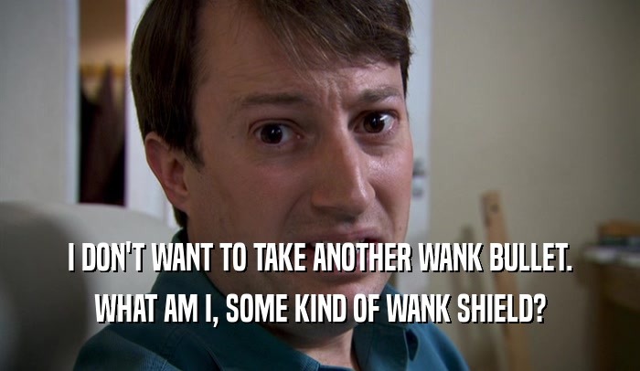 I DON'T WANT TO TAKE ANOTHER WANK BULLET. WHAT AM I, SOME KIND OF WANK SHIELD? 