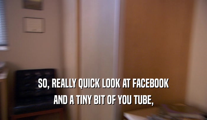 SO, REALLY QUICK LOOK AT FACEBOOK AND A TINY BIT OF YOU TUBE, 
