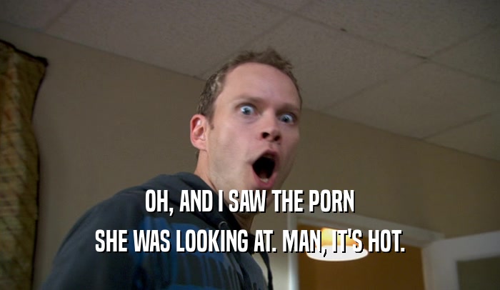 OH, AND I SAW THE PORN SHE WAS LOOKING AT. MAN, IT'S HOT. 