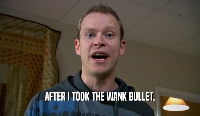 AFTER I TOOK THE WANK BULLET.  