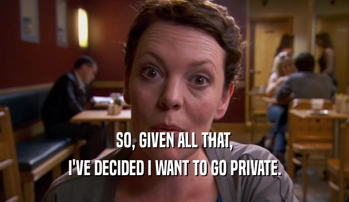 SO, GIVEN ALL THAT, I'VE DECIDED I WANT TO GO PRIVATE. 
