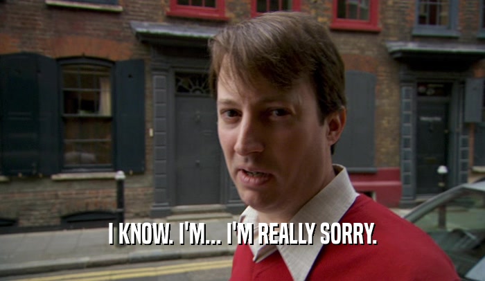I KNOW. I'M... I'M REALLY SORRY.  
