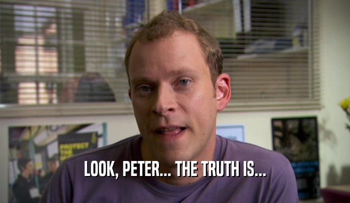 LOOK, PETER... THE TRUTH IS...  
