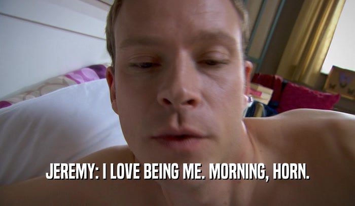 JEREMY: I LOVE BEING ME. MORNING, HORN.
  