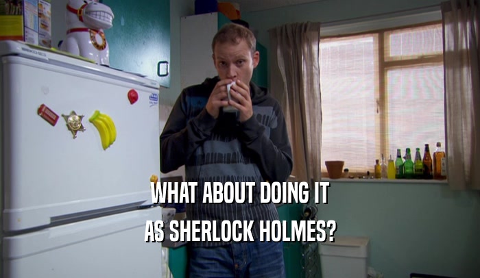 WHAT ABOUT DOING IT AS SHERLOCK HOLMES? 
