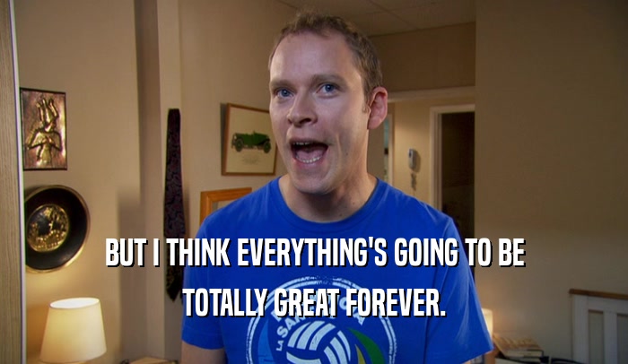 BUT I THINK EVERYTHING'S GOING TO BE TOTALLY GREAT FOREVER. 