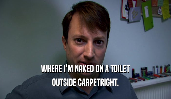 WHERE I'M NAKED ON A TOILET OUTSIDE CARPETRIGHT. 