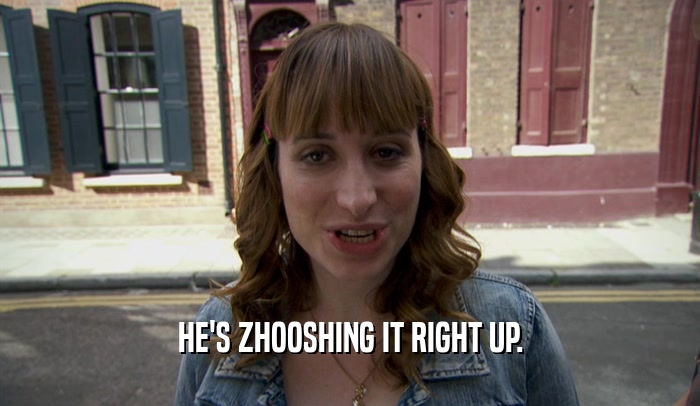 HE'S ZHOOSHING IT RIGHT UP.  