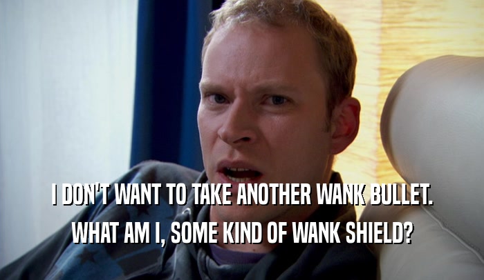 I DON'T WANT TO TAKE ANOTHER WANK BULLET.
 WHAT AM I, SOME KIND OF WANK SHIELD?
 