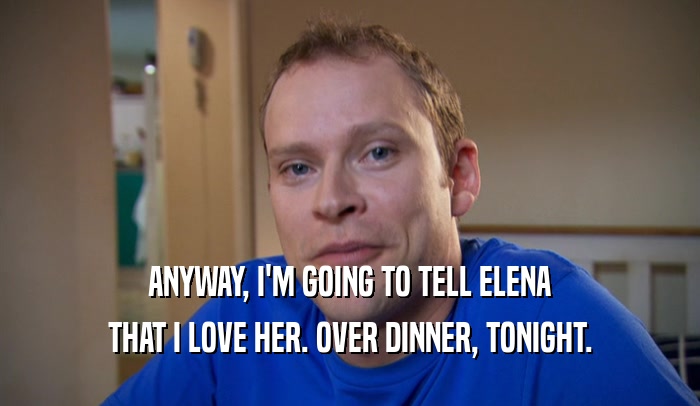 ANYWAY, I'M GOING TO TELL ELENA THAT I LOVE HER. OVER DINNER, TONIGHT. 