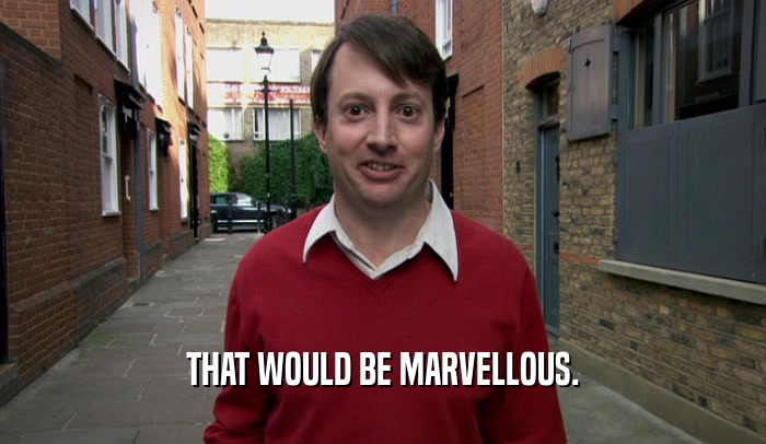 THAT WOULD BE MARVELLOUS.  