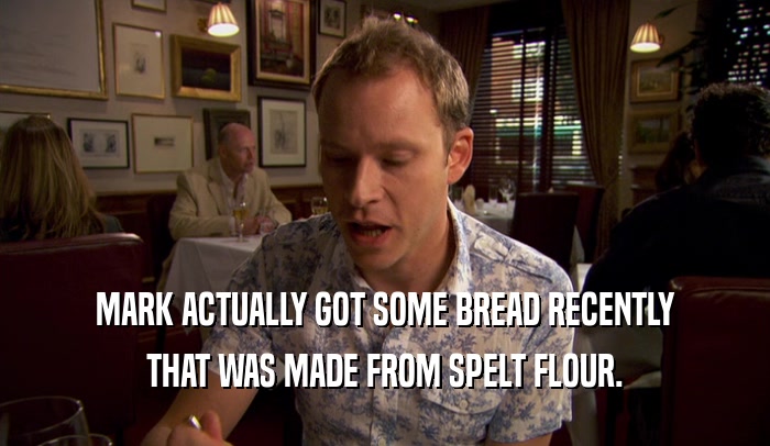 MARK ACTUALLY GOT SOME BREAD RECENTLY THAT WAS MADE FROM SPELT FLOUR. 