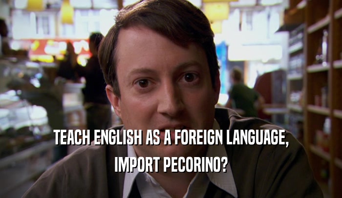 TEACH ENGLISH AS A FOREIGN LANGUAGE, IMPORT PECORINO? 