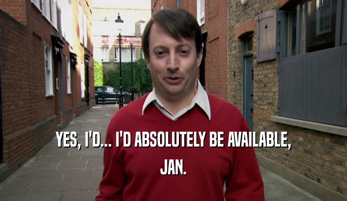 YES, I'D... I'D ABSOLUTELY BE AVAILABLE, JAN. 
