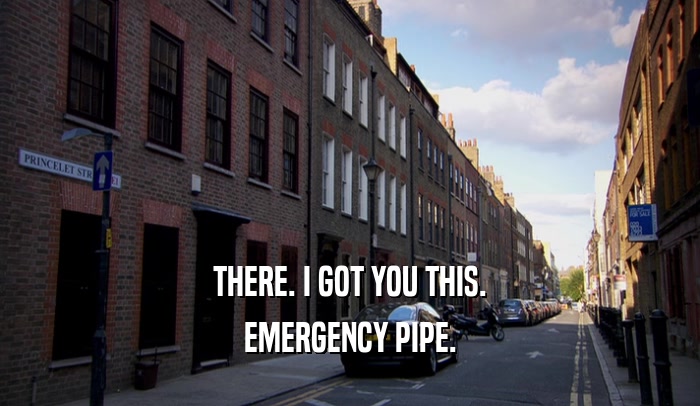 THERE. I GOT YOU THIS. EMERGENCY PIPE. 