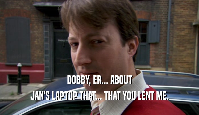 DOBBY, ER... ABOUT JAN'S LAPTOP THAT... THAT YOU LENT ME. 