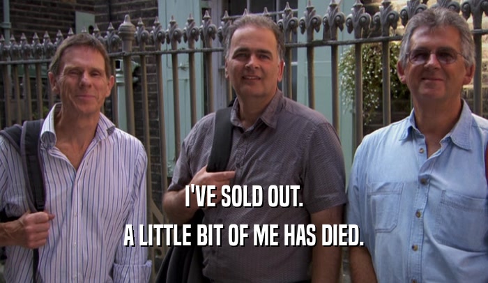 I'VE SOLD OUT. A LITTLE BIT OF ME HAS DIED. 