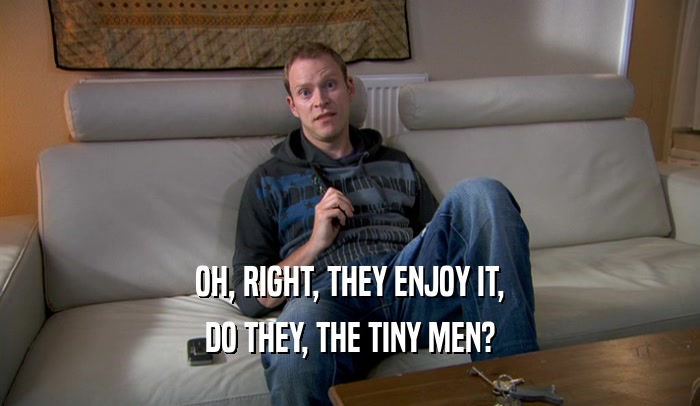 OH, RIGHT, THEY ENJOY IT, DO THEY, THE TINY MEN? 