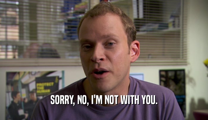 SORRY, NO, I'M NOT WITH YOU.  