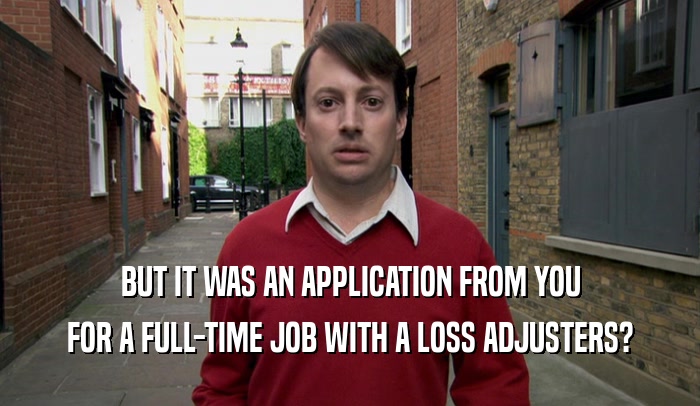 BUT IT WAS AN APPLICATION FROM YOU FOR A FULL-TIME JOB WITH A LOSS ADJUSTERS? 