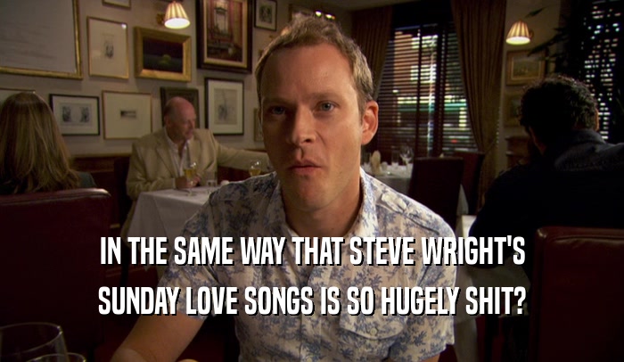 IN THE SAME WAY THAT STEVE WRIGHT'S SUNDAY LOVE SONGS IS SO HUGELY SHIT? 