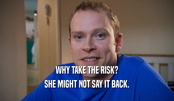 WHY TAKE THE RISK? SHE MIGHT NOT SAY IT BACK. 