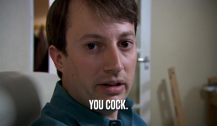 YOU COCK.  