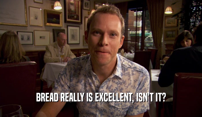 BREAD REALLY IS EXCELLENT, ISN'T IT?  