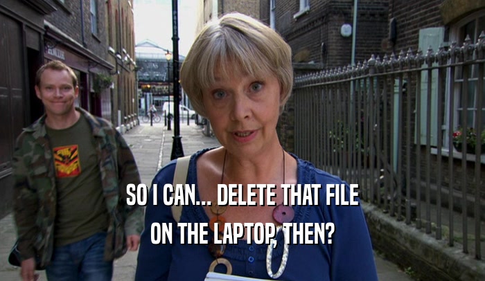 SO I CAN... DELETE THAT FILE ON THE LAPTOP, THEN? 
