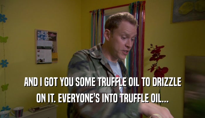 AND I GOT YOU SOME TRUFFLE OIL TO DRIZZLE ON IT. EVERYONE'S INTO TRUFFLE OIL... 