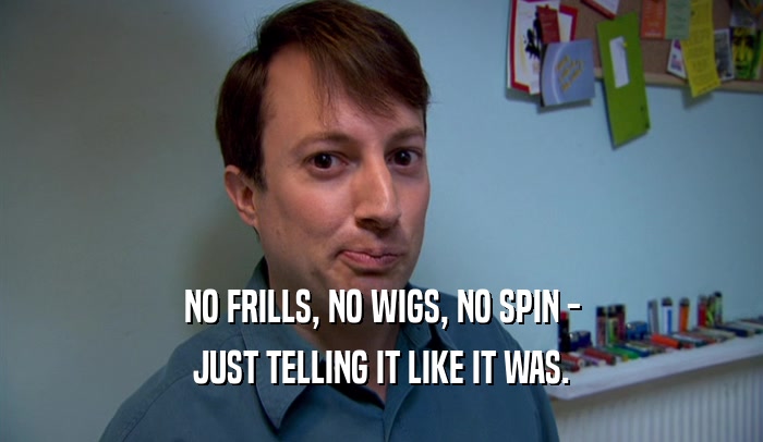NO FRILLS, NO WIGS, NO SPIN - JUST TELLING IT LIKE IT WAS. 