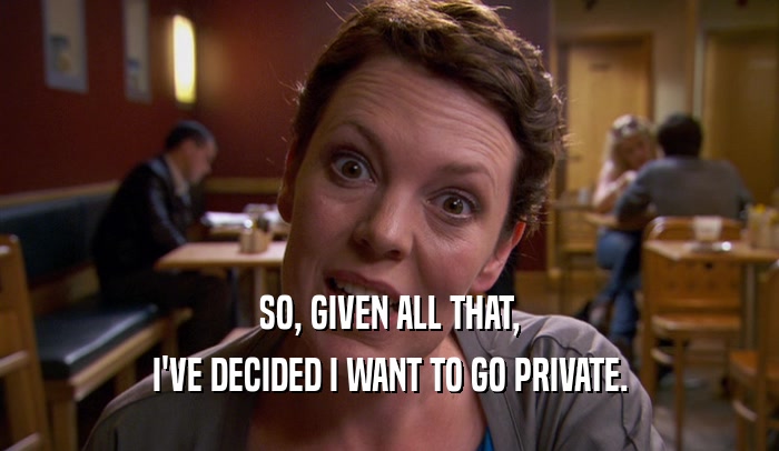 SO, GIVEN ALL THAT, I'VE DECIDED I WANT TO GO PRIVATE. 