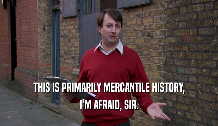 THIS IS PRIMARILY MERCANTILE HISTORY,
 I'M AFRAID, SIR.
 