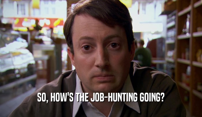 SO, HOW'S THE JOB-HUNTING GOING?  