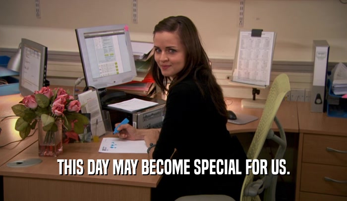 THIS DAY MAY BECOME SPECIAL FOR US.  