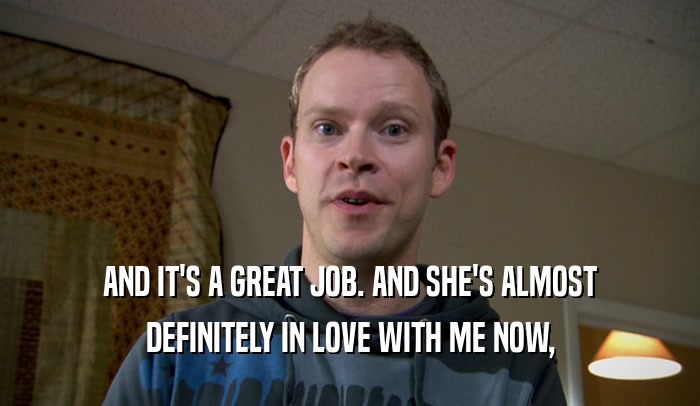 AND IT'S A GREAT JOB. AND SHE'S ALMOST DEFINITELY IN LOVE WITH ME NOW, 