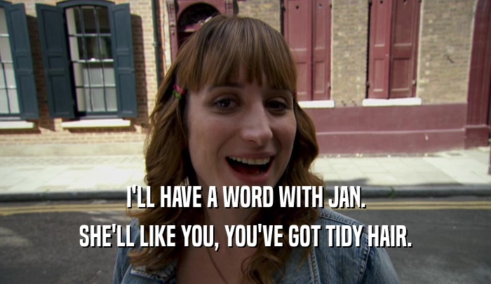 I'LL HAVE A WORD WITH JAN. SHE'LL LIKE YOU, YOU'VE GOT TIDY HAIR. 