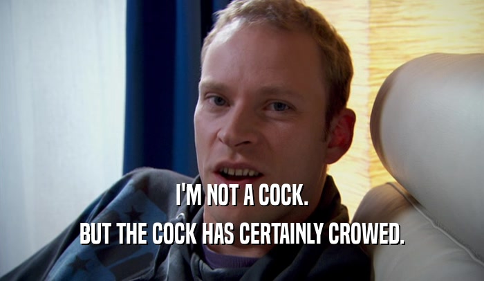 I'M NOT A COCK. BUT THE COCK HAS CERTAINLY CROWED. 