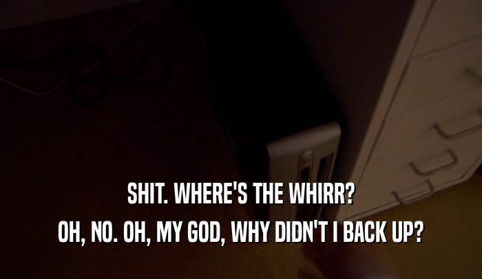 SHIT. WHERE'S THE WHIRR? OH, NO. OH, MY GOD, WHY DIDN'T I BACK UP? 