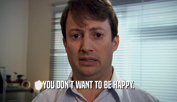 YOU DON'T WANT TO BE HAPPY.
  