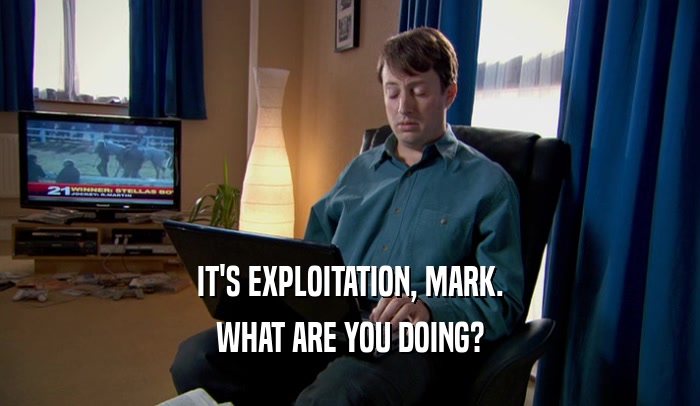 IT'S EXPLOITATION, MARK. WHAT ARE YOU DOING? 
