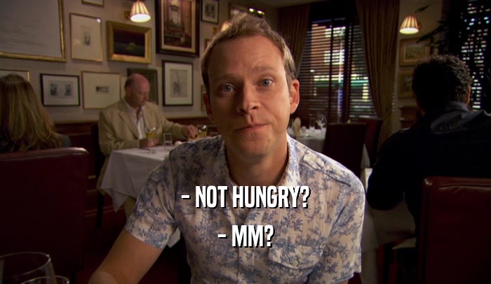 - NOT HUNGRY? - MM? 