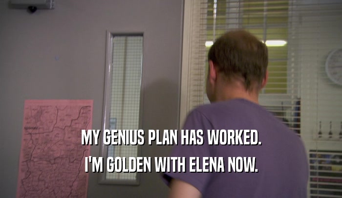 MY GENIUS PLAN HAS WORKED. I'M GOLDEN WITH ELENA NOW. 