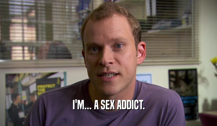I'M... A SEX ADDICT.  