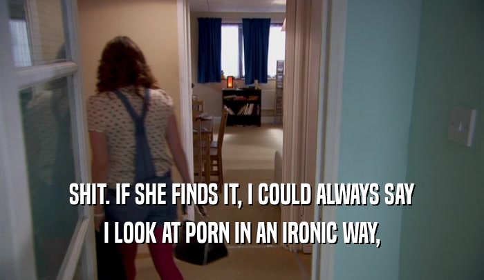 SHIT. IF SHE FINDS IT, I COULD ALWAYS SAY I LOOK AT PORN IN AN IRONIC WAY, 
