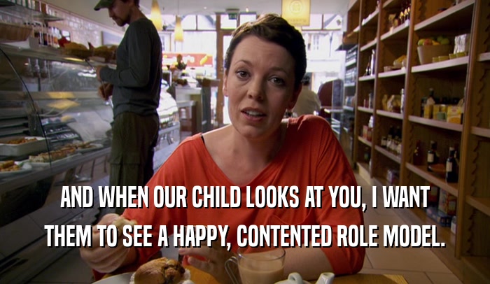 AND WHEN OUR CHILD LOOKS AT YOU, I WANT THEM TO SEE A HAPPY, CONTENTED ROLE MODEL. 