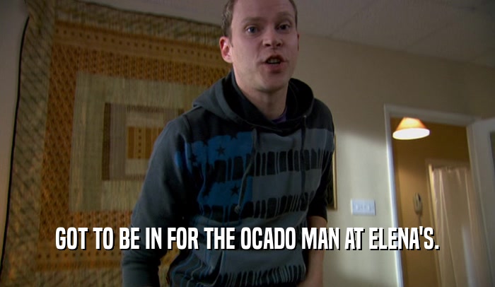 GOT TO BE IN FOR THE OCADO MAN AT ELENA'S.  