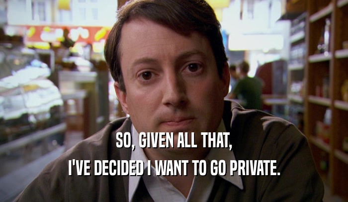 SO, GIVEN ALL THAT, I'VE DECIDED I WANT TO GO PRIVATE. 