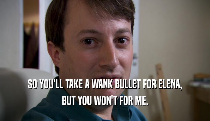 SO YOU'LL TAKE A WANK BULLET FOR ELENA, BUT YOU WON'T FOR ME. 