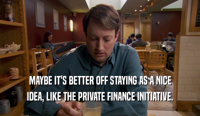 MAYBE IT'S BETTER OFF STAYING AS A NICE IDEA, LIKE THE PRIVATE FINANCE INITIATIVE. 